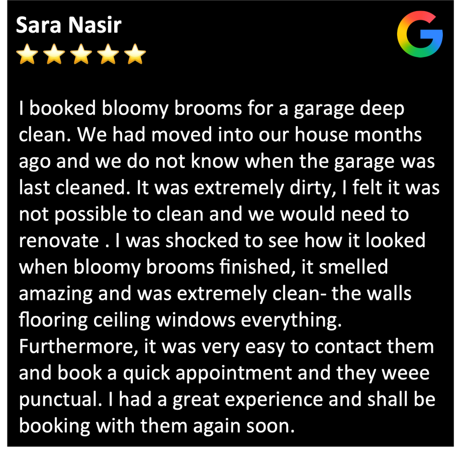 Garage cleaning Cleaning review: I was shocked to see how it looked when bloomy brooms finished, it smelled amazing and was extremely clean- the walls flooring ceiling windows everything. Furthermore, it was very easy to contact them and book a quick appointment...